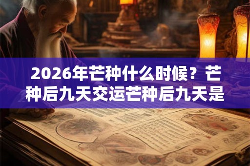 2026年芒种什么时候？芒种后九天交运芒种后九天是几号？