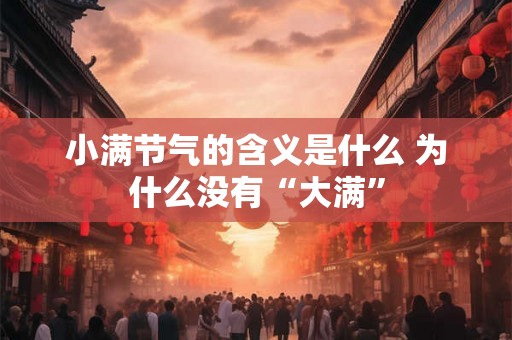 小满节气的含义是什么 为什么没有“大满” 小满节气的含义是什么 为什么没有“大满”