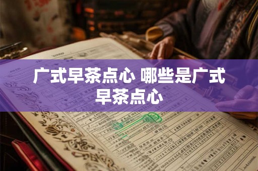 广式早茶点心 哪些是广式早茶点心