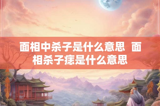 面相中杀子是什么意思  面相杀子痣是什么意思