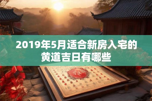2019年5月适合新房入宅的黄道吉日有哪些 2019年5月适合新房入宅的黄道吉日有哪些