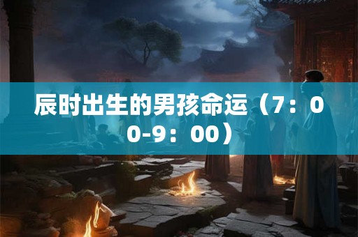 辰时出生的男孩命运（7：00-9：00）