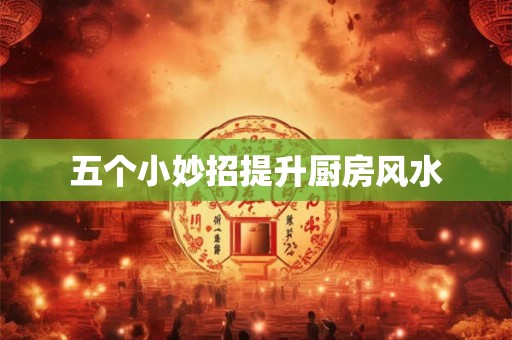 五个小妙招提升厨房风水
