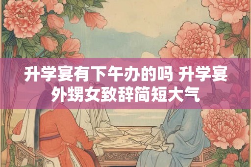 升学宴有下午办的吗 升学宴外甥女致辞简短大气
