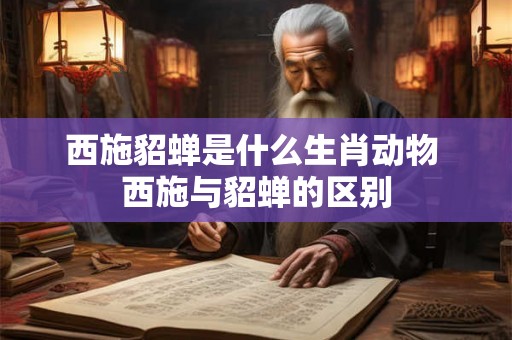 西施貂蝉是什么生肖动物 西施与貂蝉的区别