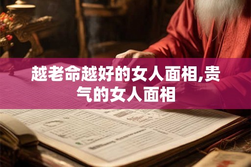 越老命越好的女人面相,贵气的女人面相