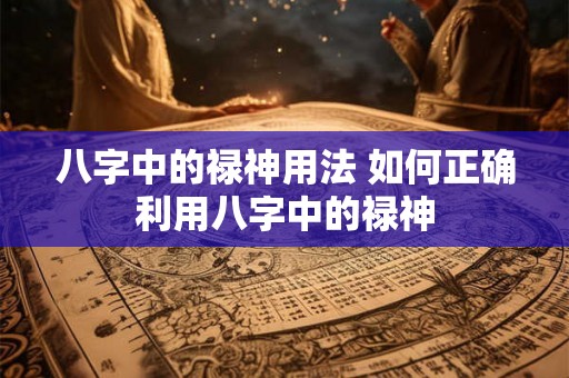 八字中的禄神用法 如何正确利用八字中的禄神 八字中的禄神用法 如何正确利用八字中的禄神