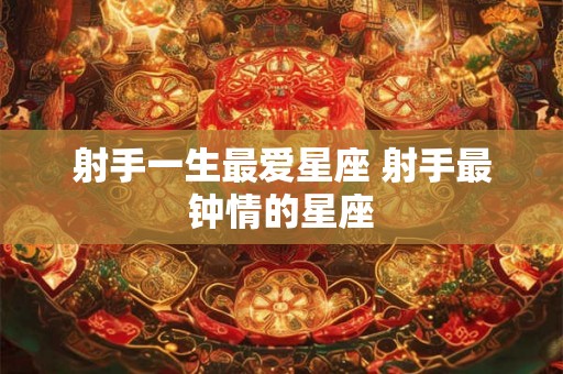 射手一生最爱星座 射手最钟情的星座 射手一生最爱星座 射手最钟情的星座