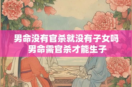 男命没有官杀就没有子女吗 男命需官杀才能生子