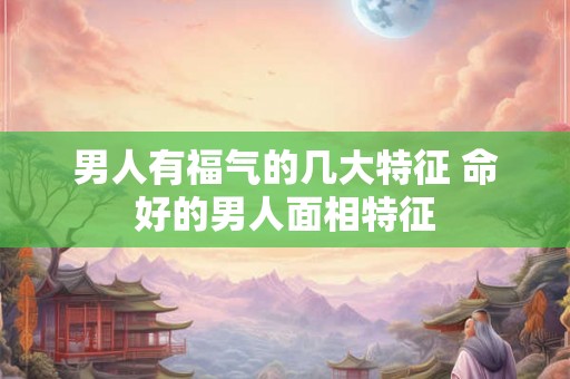 男人有福气的几大特征 命好的男人面相特征