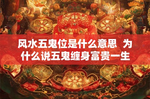 风水五鬼位是什么意思 为什么说五鬼缠身富贵一生 风水五鬼位是什么意思 为什么说五鬼缠身富贵一生