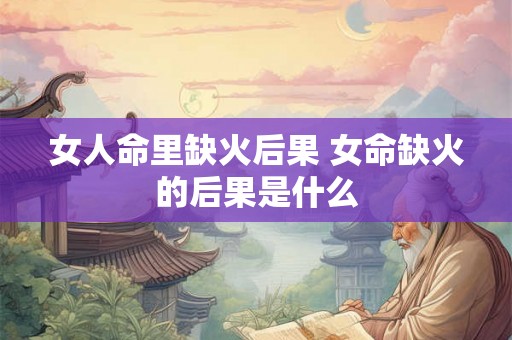 女人命里缺火后果 女命缺火的后果是什么
