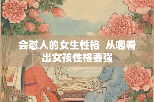 会怼人的女生性格 从哪看出女孩性格要强 会怼人的女生性格 从哪看出女孩性格要强
