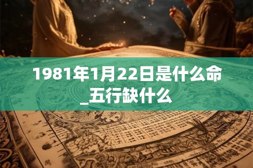 1981年1月22日是什么命_五行缺什么