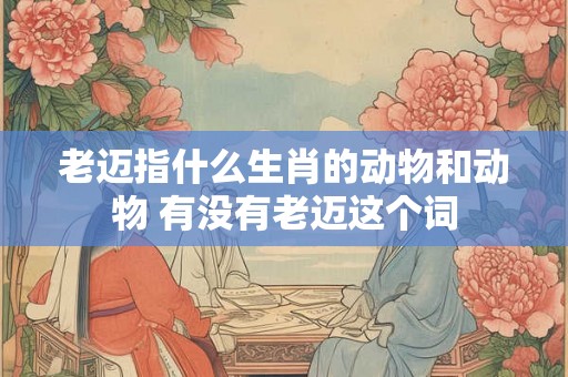 老迈指什么生肖的动物和动物 有没有老迈这个词
