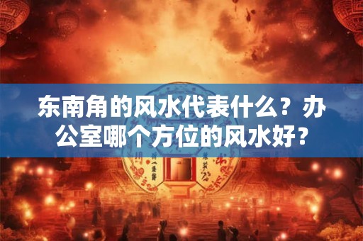 东南角的风水代表什么？办公室哪个方位的风水好？