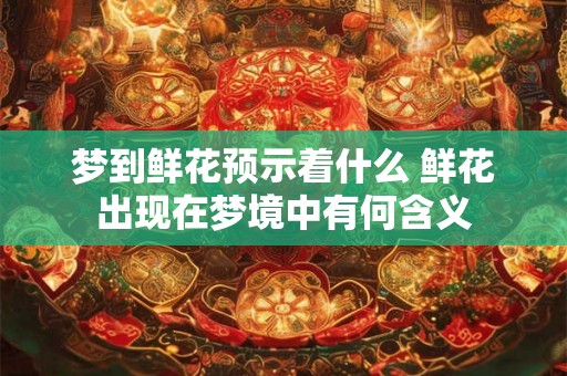 梦到鲜花预示着什么 鲜花出现在梦境中有何含义 梦到鲜花预示着什么 鲜花出现在梦境中有何含义