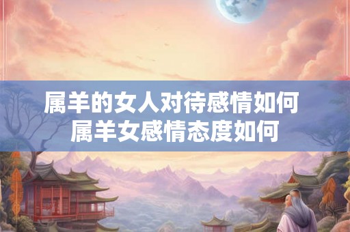 属羊的女人对待感情如何 属羊女感情态度如何