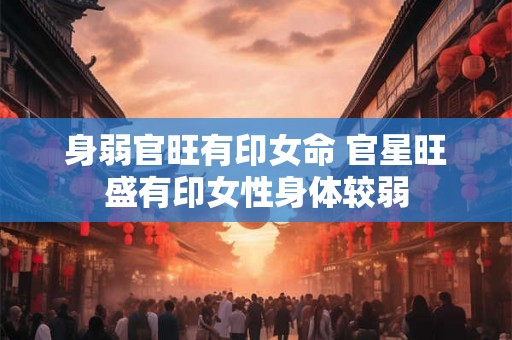 身弱官旺有印女命 官星旺盛有印女性身体较弱 身弱官旺有印女命 官星旺盛有印女性身体较弱