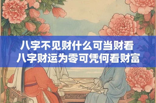 八字不见财什么可当财看 八字财运为零可凭何看财富