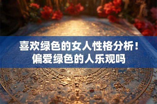 喜欢绿色的女人性格分析！偏爱绿色的人乐观吗
