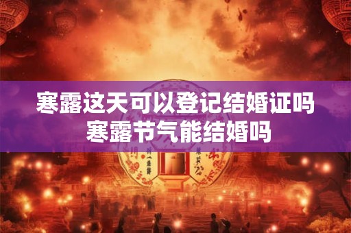 寒露这天可以登记结婚证吗 寒露节气能结婚吗 寒露这天可以登记结婚证吗 寒露节气能结婚吗