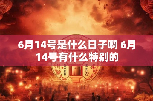 6月14号是什么日子啊 6月14号有什么特别的