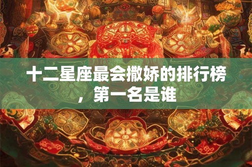 十二星座最会撒娇的排行榜,第一名是谁 十二星座最会撒娇的排行榜,第一名是谁