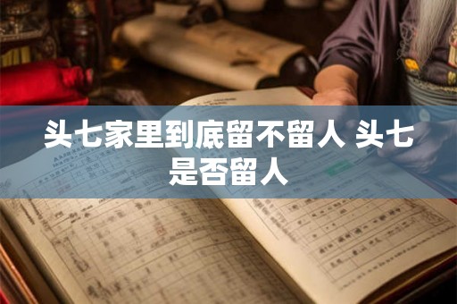 头七家里到底留不留人 头七是否留人