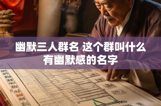 幽默三人群名 这个群叫什么有幽默感的名字