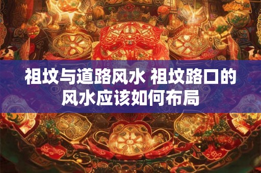 祖坟与道路风水 祖坟路口的风水应该如何布局