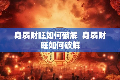 身弱财旺如何破解  身弱财旺如何破解