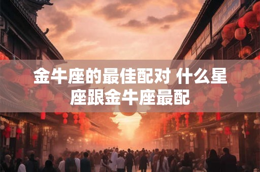 金牛座的最佳配对 什么星座跟金牛座最配