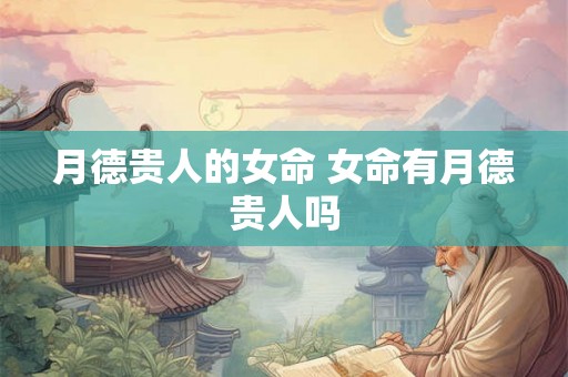 月德贵人的女命 女命有月德贵人吗