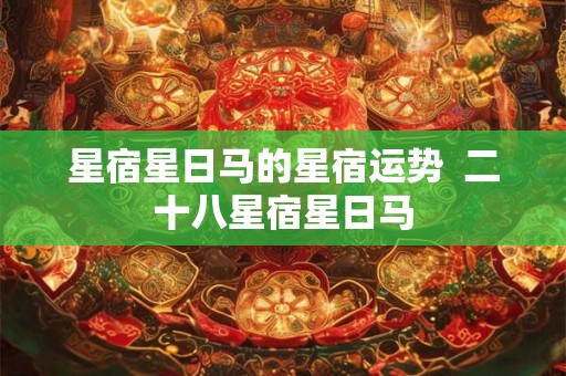星宿星日马的星宿运势 二十八星宿星日马 星宿星日马的星宿运势 二十八星宿星日马