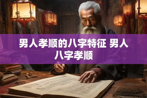 男人孝顺的八字特征 男人八字孝顺