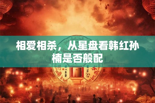 相爱相杀，从星盘看韩红孙楠是否般配
