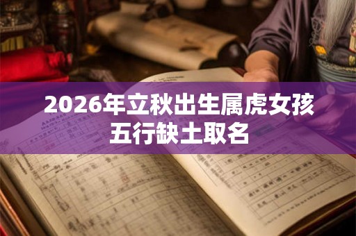 2026年立秋出生属虎女孩五行缺土取名