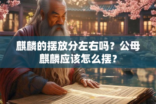 麒麟的摆放分左右吗?公母麒麟应该怎么摆? 麒麟的摆放分左右吗?公母麒麟应该怎么摆?
