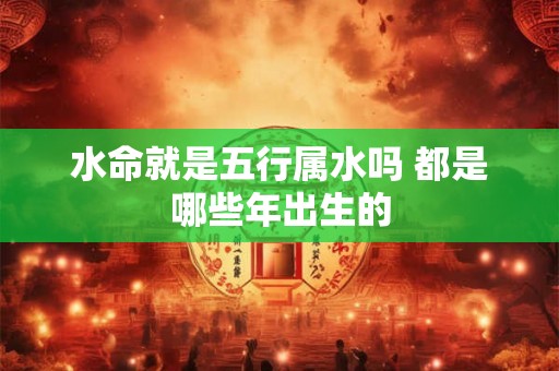 水命就是五行属水吗 都是哪些年出生的 水命就是五行属水吗 都是哪些年出生的