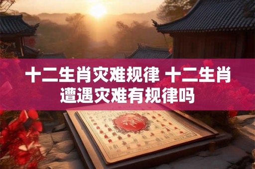 十二生肖灾难规律 十二生肖遭遇灾难有规律吗