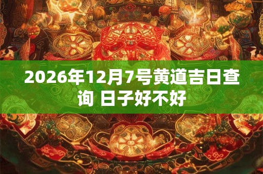 2026年12月7号黄道吉日查询 日子好不好