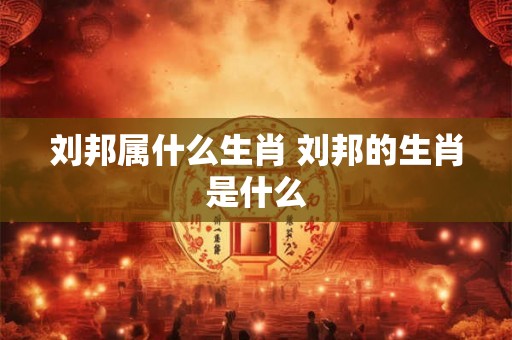 刘邦属什么生肖 刘邦的生肖是什么
