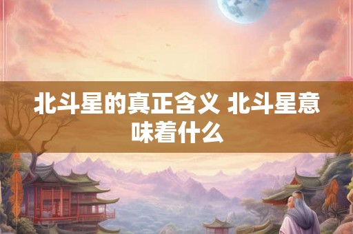 北斗星的真正含义 北斗星意味着什么