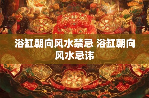 浴缸朝向风水禁忌 浴缸朝向风水忌讳