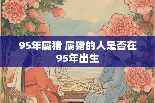 95年属猪 属猪的人是否在95年出生