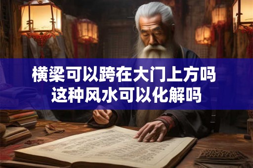 横梁可以跨在大门上方吗 这种风水可以化解吗