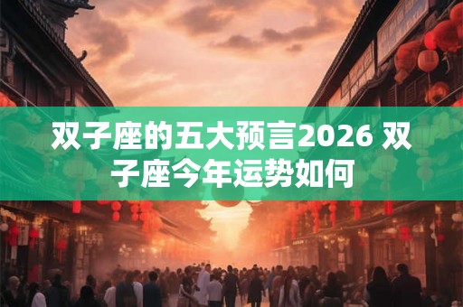 双子座的五大预言2026 双子座今年运势如何