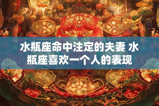 水瓶座命中注定的夫妻 水瓶座喜欢一个人的表现