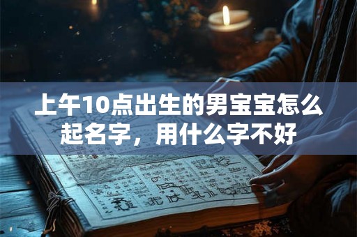 上午10点出生的男宝宝怎么起名字，用什么字不好